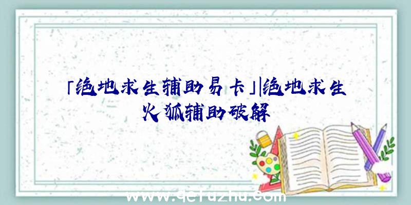 「绝地求生辅助易卡」|绝地求生火狐辅助破解